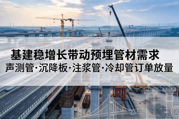 北流基建稳增长带动预埋监测管材需求,声测管、沉降板、注浆管订单持续放量