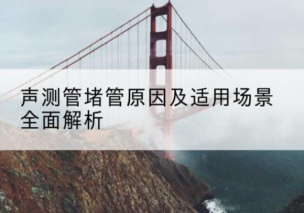 北流声测管堵管的主要原因有哪些？-声测管堵管原因及适用场景全面解析