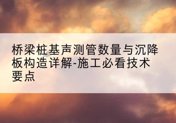 北流桩基需要预埋几根声测管？-桥梁桩基声测管数量与沉降板构造详解-施工必看技术要点